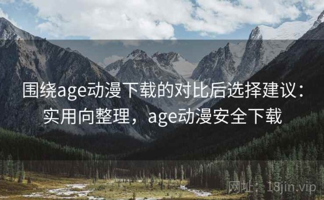 围绕age动漫下载的对比后选择建议：实用向整理，age动漫安全下载