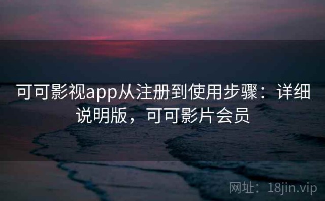 可可影视app从注册到使用步骤：详细说明版，可可影片会员