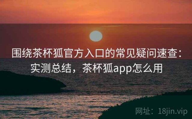 围绕茶杯狐官方入口的常见疑问速查：实测总结，茶杯狐app怎么用