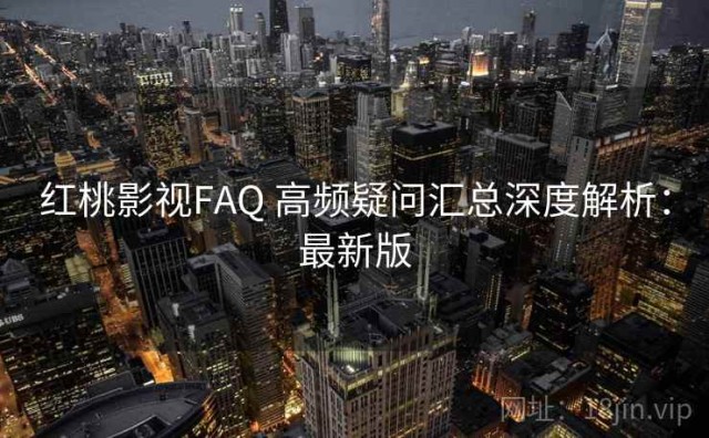 红桃影视FAQ 高频疑问汇总深度解析：最新版
