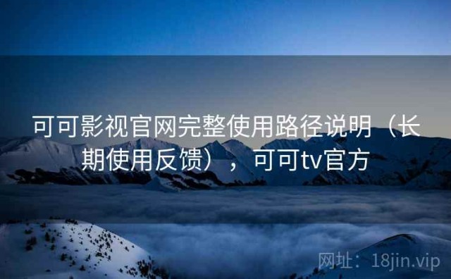 可可影视官网完整使用路径说明（长期使用反馈），可可tv官方