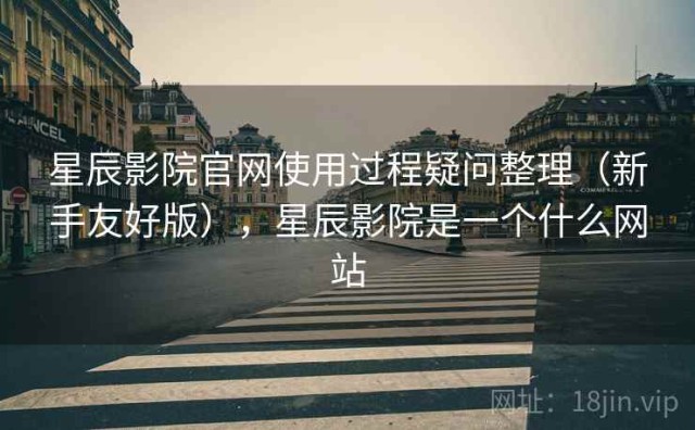 星辰影院官网使用过程疑问整理（新手友好版），星辰影院是一个什么网站