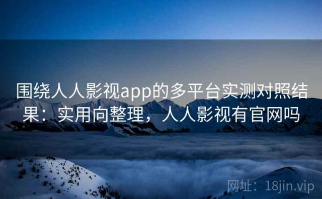 围绕人人影视app的多平台实测对照结果：实用向整理，人人影视有官网吗