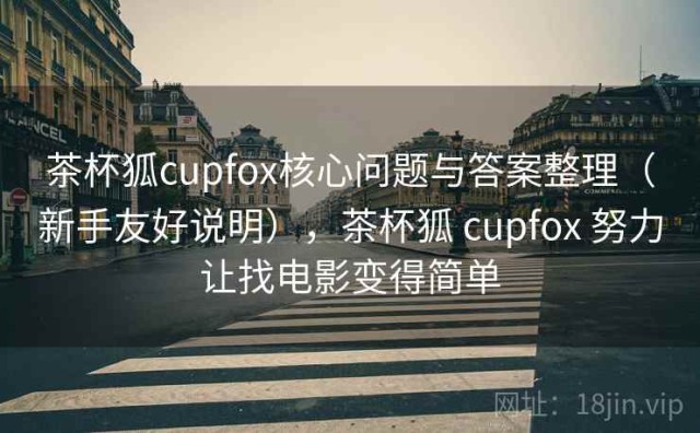 茶杯狐cupfox核心问题与答案整理（新手友好说明），茶杯狐 cupfox 努力让找电影变得简单