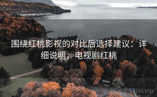围绕红桃影视的对比后选择建议：详细说明，电视剧红桃