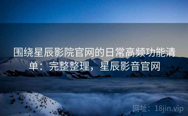 围绕星辰影院官网的日常高频功能清单：完整整理，星辰影音官网