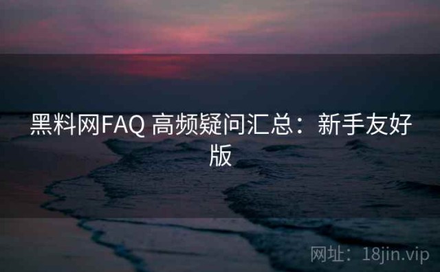 黑料网FAQ 高频疑问汇总：新手友好版