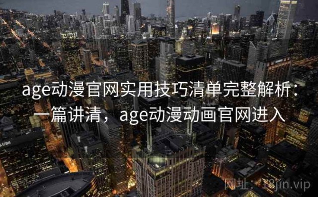 age动漫官网实用技巧清单完整解析：一篇讲清，age动漫动画官网进入