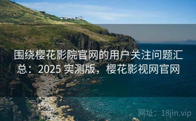围绕樱花影院官网的用户关注问题汇总：2025 实测版，樱花影视网官网