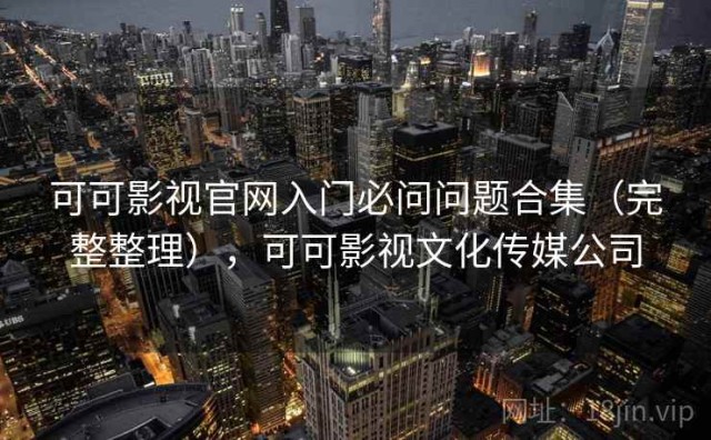 可可影视官网入门必问问题合集（完整整理），可可影视文化传媒公司