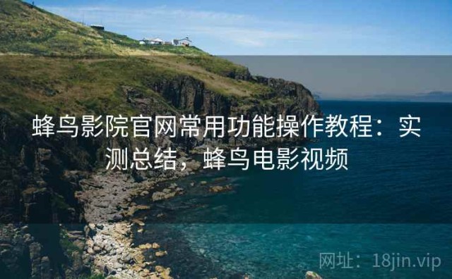 蜂鸟影院官网常用功能操作教程：实测总结，蜂鸟电影视频