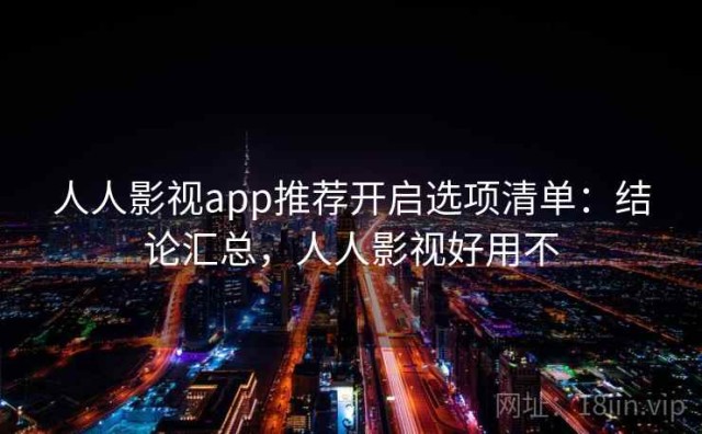 人人影视app推荐开启选项清单：结论汇总，人人影视好用不