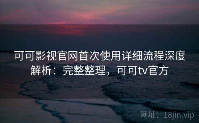 可可影视官网首次使用详细流程深度解析：完整整理，可可tv官方