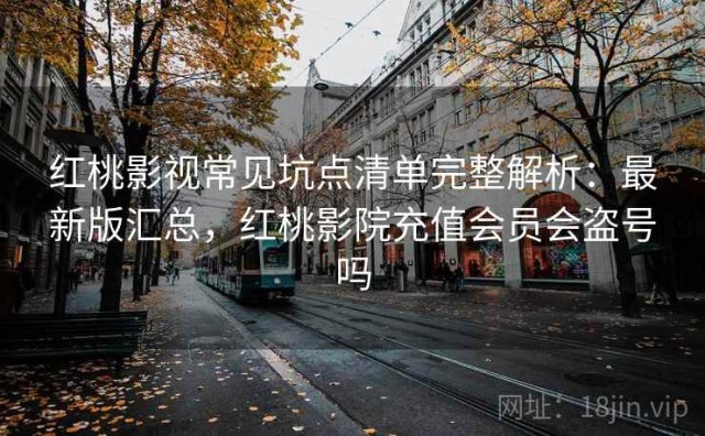 红桃影视常见坑点清单完整解析：最新版汇总，红桃影院充值会员会盗号吗