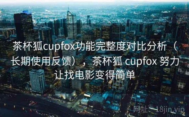 茶杯狐cupfox功能完整度对比分析（长期使用反馈），茶杯狐 cupfox 努力让找电影变得简单