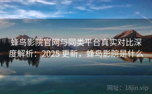 蜂鸟影院官网与同类平台真实对比深度解析：2025 更新，蜂鸟影院是什么