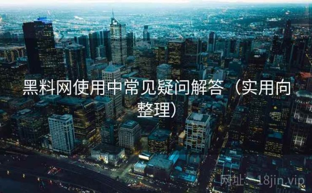 黑料网使用中常见疑问解答（实用向整理）