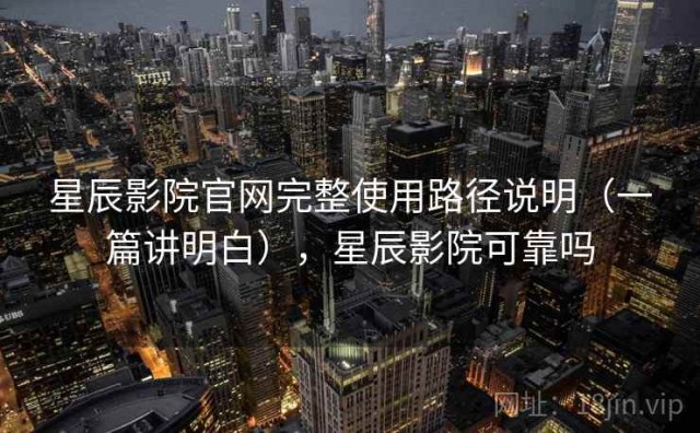 星辰影院官网完整使用路径说明（一篇讲明白），星辰影院可靠吗