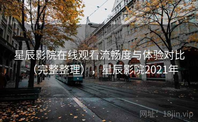 星辰影院在线观看流畅度与体验对比（完整整理），星辰影院2021年
