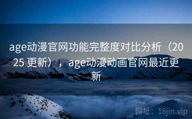 age动漫官网功能完整度对比分析（2025 更新），age动漫动画官网最近更新