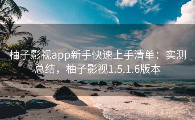 柚子影视app新手快速上手清单：实测总结，柚子影视1.5.1.6版本