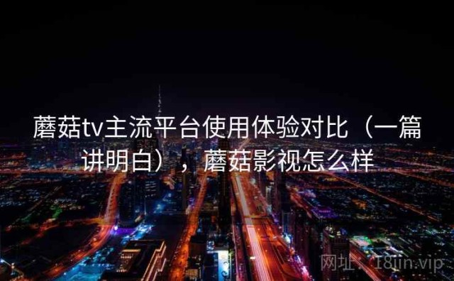 蘑菇tv主流平台使用体验对比（一篇讲明白），蘑菇影视怎么样