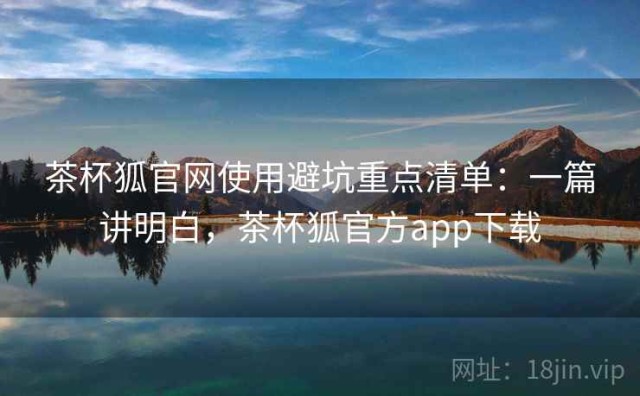茶杯狐官网使用避坑重点清单：一篇讲明白，茶杯狐官方app下载