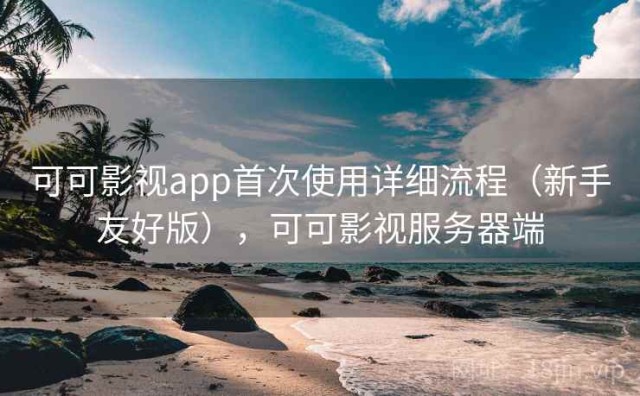 可可影视app首次使用详细流程（新手友好版），可可影视服务器端