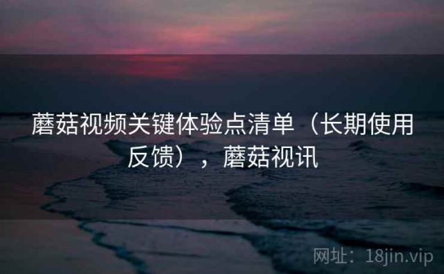 蘑菇视频关键体验点清单（长期使用反馈），蘑菇视讯