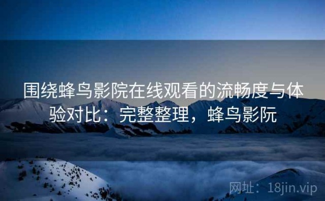 围绕蜂鸟影院在线观看的流畅度与体验对比：完整整理，蜂鸟影阮