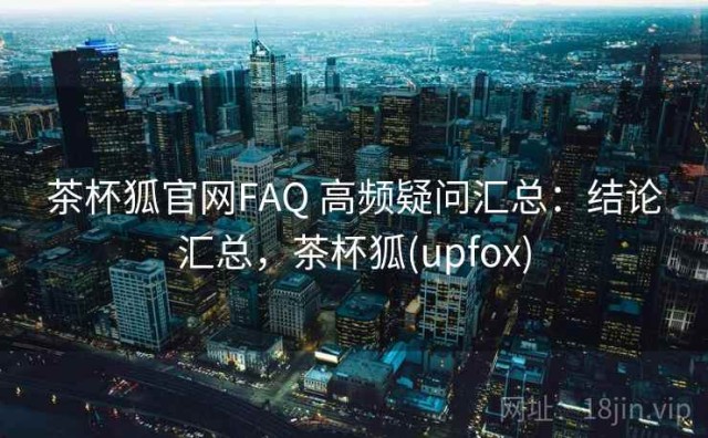 茶杯狐官网FAQ 高频疑问汇总：结论汇总，茶杯狐(upfox)