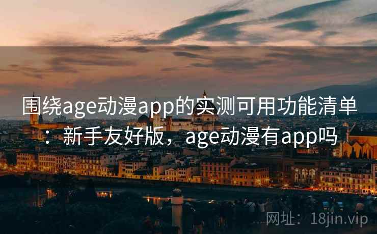 围绕age动漫app的实测可用功能清单：新手友好版，age动漫有app吗