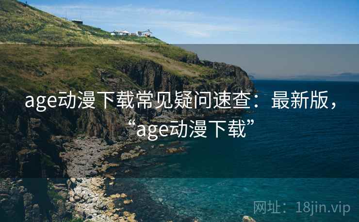 age动漫下载常见疑问速查：最新版，“age动漫下载”