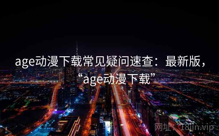 age动漫下载常见疑问速查:最新版,“age动漫下载” age动漫下载常见疑问速查:最新版,“age动漫下载”