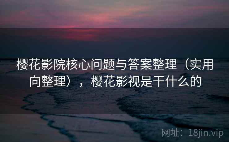 樱花影院核心问题与答案整理（实用向整理），樱花影视是干什么的