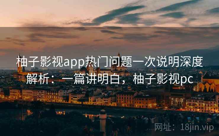 柚子影视app热门问题一次说明深度解析：一篇讲明白，柚子影视pc