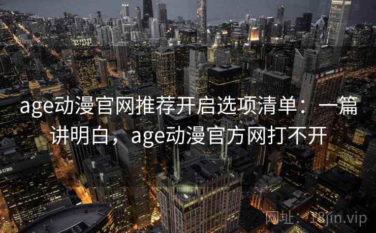 age动漫官网推荐开启选项清单：一篇讲明白，age动漫官方网打不开