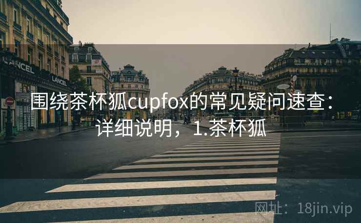 围绕茶杯狐cupfox的常见疑问速查:详细说明,1.茶杯狐 围绕茶杯狐cupfox的常见疑问速查:详细说明,1.茶杯狐