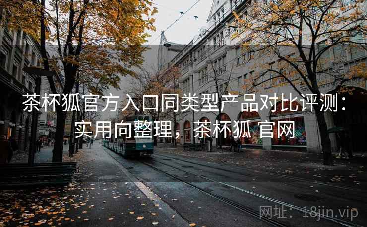 茶杯狐官方入口同类型产品对比评测:实用向整理,茶杯狐 官网 茶杯狐官方入口同类型产品对比评测:实用向整理,茶杯狐 官网