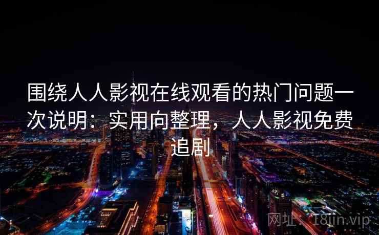 围绕人人影视在线观看的热门问题一次说明:实用向整理,人人影视免费追剧 围绕人人影视在线观看的热门问题一次说明:实用向整理,人人影视免费追剧