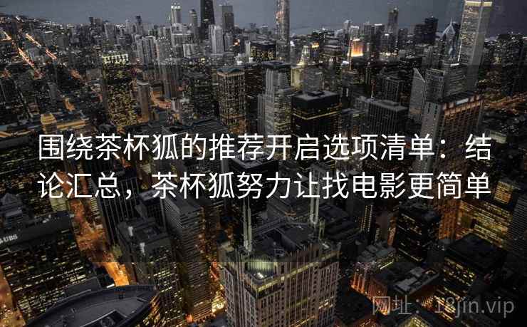 围绕茶杯狐的推荐开启选项清单：结论汇总，茶杯狐努力让找电影更简单