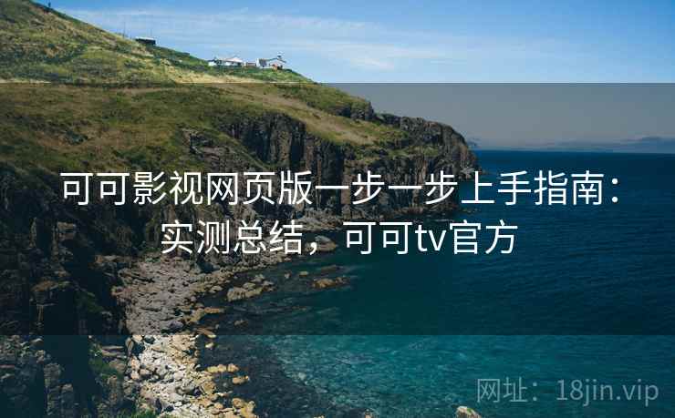 可可影视网页版一步一步上手指南：实测总结，可可tv官方