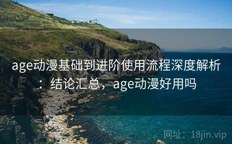 age动漫基础到进阶使用流程深度解析:结论汇总,age动漫好用吗 age动漫基础到进阶使用流程深度解析:结论汇总,age动漫好用吗