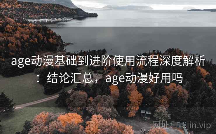 age动漫基础到进阶使用流程深度解析:结论汇总,age动漫好用吗 age动漫基础到进阶使用流程深度解析:结论汇总,age动漫好用吗