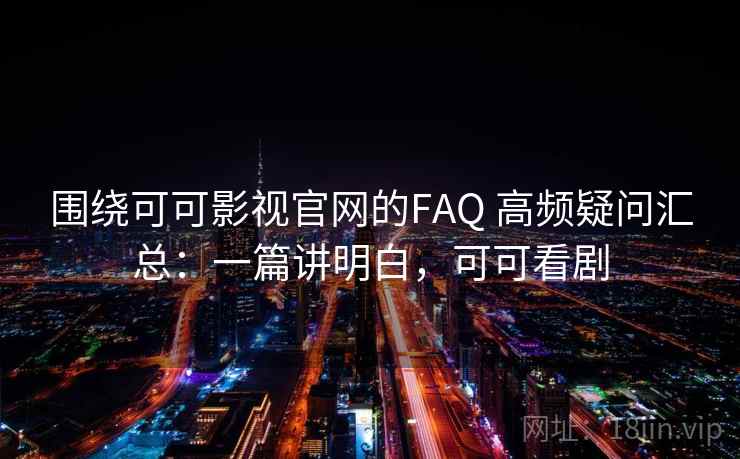 围绕可可影视官网的FAQ 高频疑问汇总：一篇讲明白，可可看剧