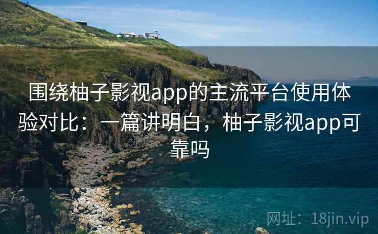 围绕柚子影视app的主流平台使用体验对比:一篇讲明白,柚子影视app可靠吗 围绕柚子影视app的主流平台使用体验对比:一篇讲明白,柚子影视app可靠吗