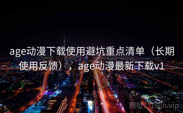 age动漫下载使用避坑重点清单（长期使用反馈），age动漫最新下载v1