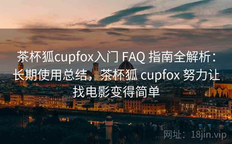 茶杯狐cupfox入门 FAQ 指南全解析：长期使用总结，茶杯狐 cupfox 努力让找电影变得简单