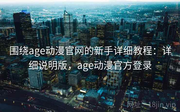 围绕age动漫官网的新手详细教程:详细说明版,age动漫官方登录 围绕age动漫官网的新手详细教程:详细说明版,age动漫官方登录