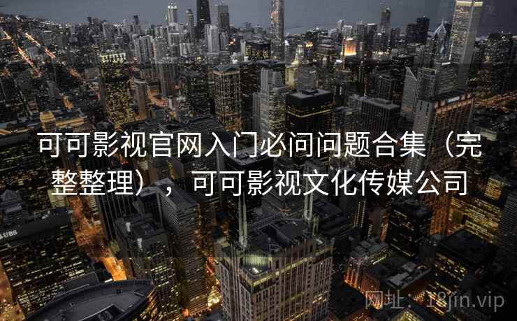 可可影视官网入门必问问题合集（完整整理），可可影视文化传媒公司